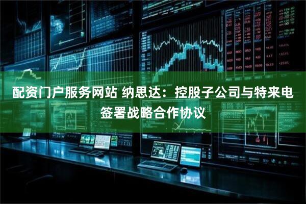 配资门户服务网站 纳思达：控股子公司与特来电签署战略合作协议