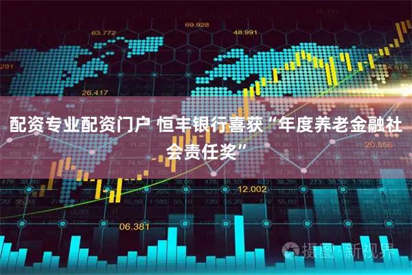 配资专业配资门户 恒丰银行喜获“年度养老金融社会责任奖”