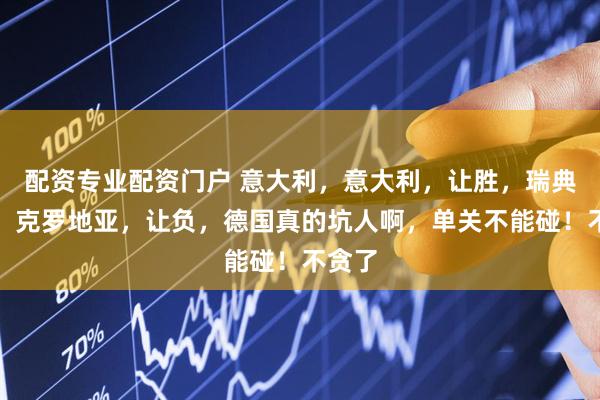 配资专业配资门户 意大利，意大利，让胜，瑞典，胜，克罗地亚，让负，德国真的坑人啊，单关不能碰！不贪了