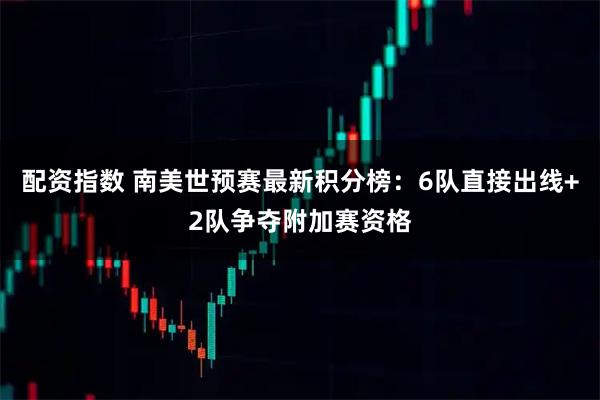 配资指数 南美世预赛最新积分榜：6队直接出线+2队争夺附加赛资格
