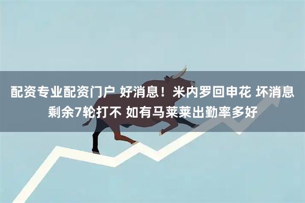 配资专业配资门户 好消息！米内罗回申花 坏消息剩余7轮打不 如有马莱莱出勤率多好