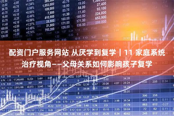 配资门户服务网站 从厌学到复学｜11 家庭系统治疗视角——父母关系如何影响孩子复学