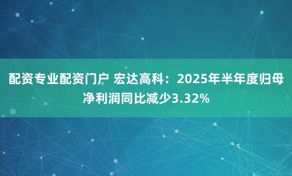 配资专业配资门户 宏达高科：2025年半年度归母净利润同比减少3.32%