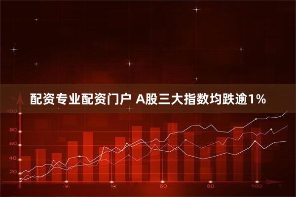 配资专业配资门户 A股三大指数均跌逾1%