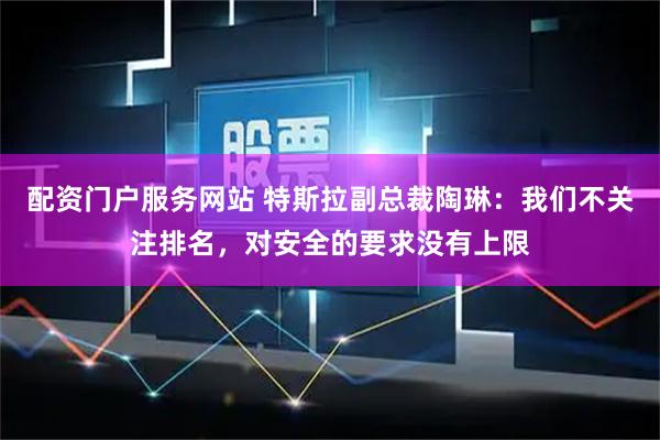 配资门户服务网站 特斯拉副总裁陶琳：我们不关注排名，对安全的要求没有上限