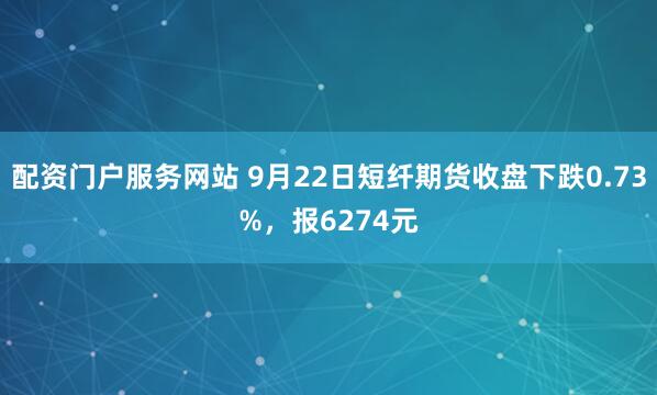配资门户服务网站 9月22日短纤期货收盘下跌0.73%，报6274元