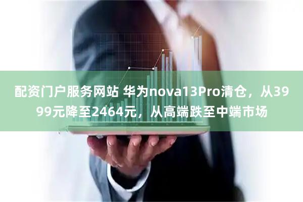 配资门户服务网站 华为nova13Pro清仓，从3999元降至2464元，从高端跌至中端市场