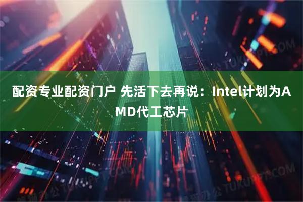 配资专业配资门户 先活下去再说：Intel计划为AMD代工芯片