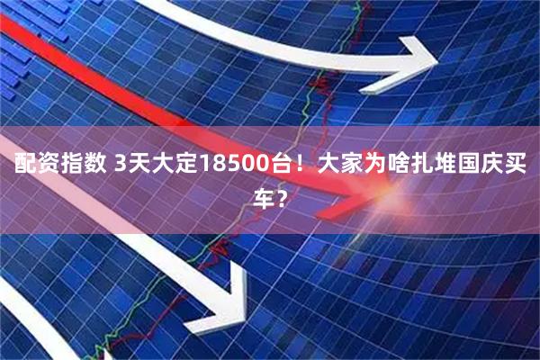 配资指数 3天大定18500台！大家为啥扎堆国庆买车？