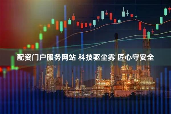 配资门户服务网站 科技驱尘雾 匠心守安全