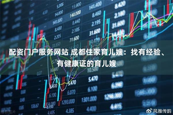 配资门户服务网站 成都住家育儿嫂：找有经验、有健康证的育儿嫂