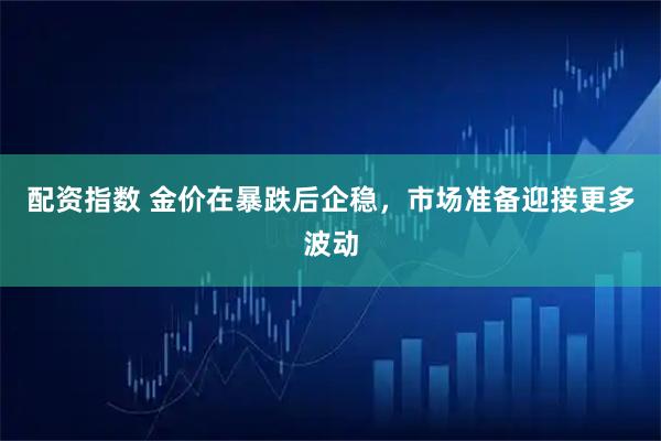 配资指数 金价在暴跌后企稳，市场准备迎接更多波动