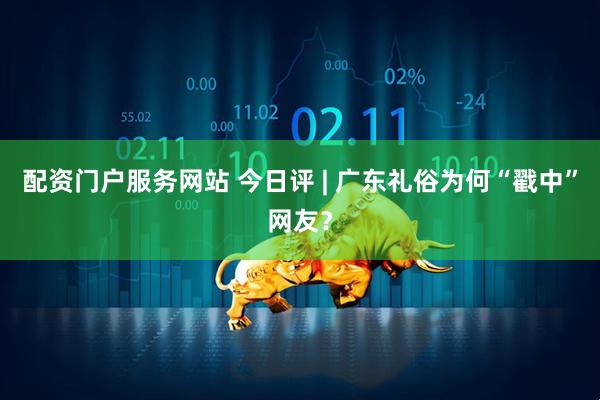 配资门户服务网站 今日评 | 广东礼俗为何“戳中”网友？