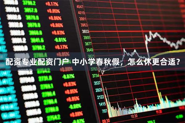 配资专业配资门户 中小学春秋假，怎么休更合适？
