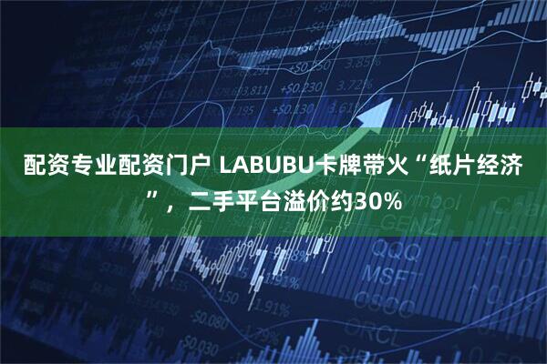 配资专业配资门户 LABUBU卡牌带火“纸片经济”，二手平台溢价约30%