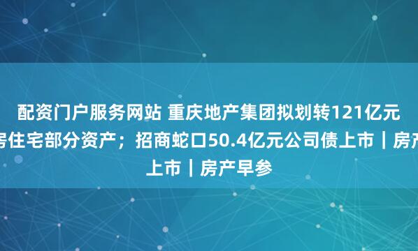 配资门户服务网站 重庆地产集团拟划转121亿元公租房住宅部分资产；招商蛇口50.4亿元公司债上市｜房产早参