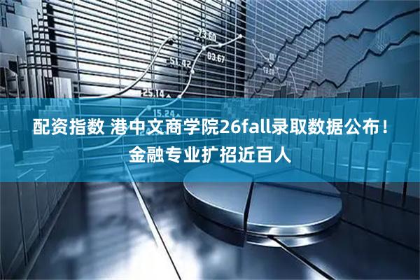 配资指数 港中文商学院26fall录取数据公布！金融专业扩招近百人