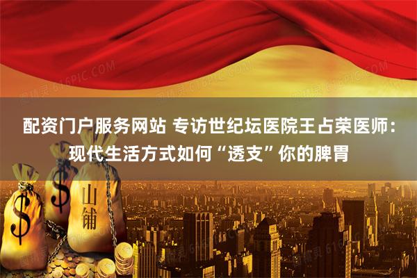 配资门户服务网站 专访世纪坛医院王占荣医师：现代生活方式如何“透支”你的脾胃