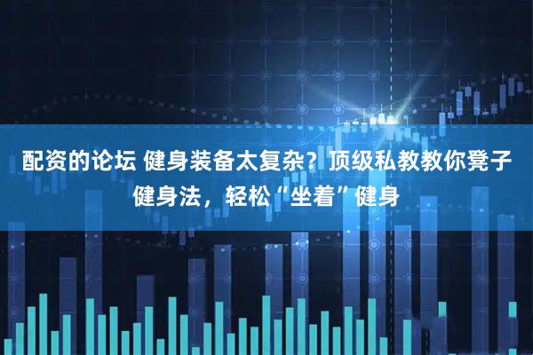 配资的论坛 健身装备太复杂？顶级私教教你凳子健身法，轻松“坐着”健身