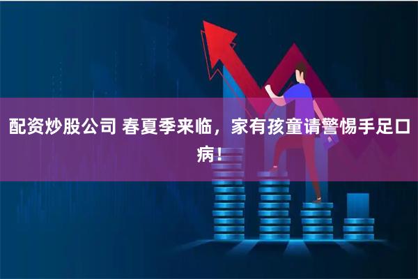 配资炒股公司 春夏季来临，家有孩童请警惕手足口病！