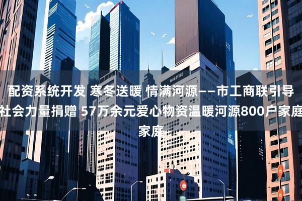 配资系统开发 寒冬送暖 情满河源——市工商联引导社会力量捐赠 57万余元爱心物资温暖河源800户家庭
