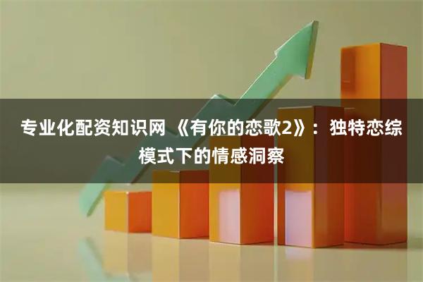 专业化配资知识网 《有你的恋歌2》：独特恋综模式下的情感洞察