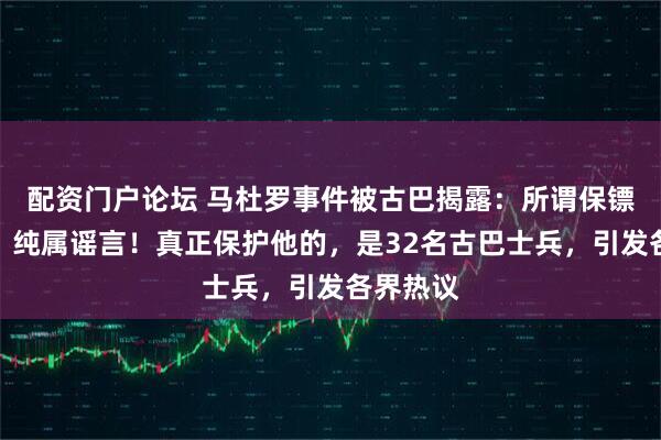 配资门户论坛 马杜罗事件被古巴揭露：所谓保镖被收买，纯属谣言！真正保护他的，是32名古巴士兵，引发各界热议