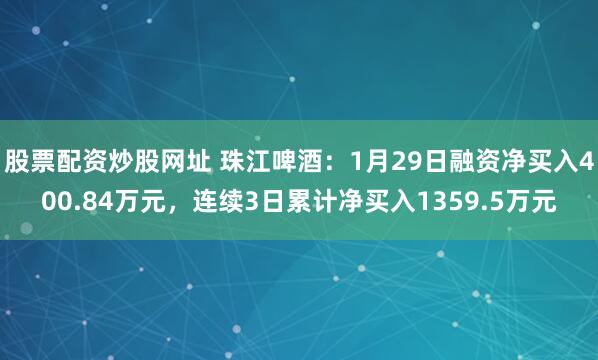股票配资炒股网址 珠江啤酒：1月29日融资净买入400.84万元，连续3日累计净买入1359.5万元