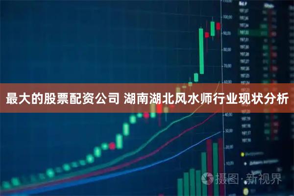 最大的股票配资公司 湖南湖北风水师行业现状分析