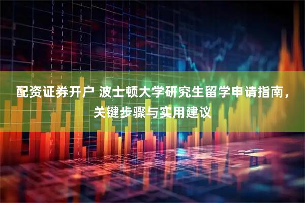 配资证券开户 波士顿大学研究生留学申请指南，关键步骤与实用建议