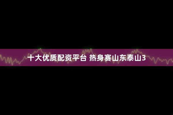 十大优质配资平台 热身赛山东泰山3