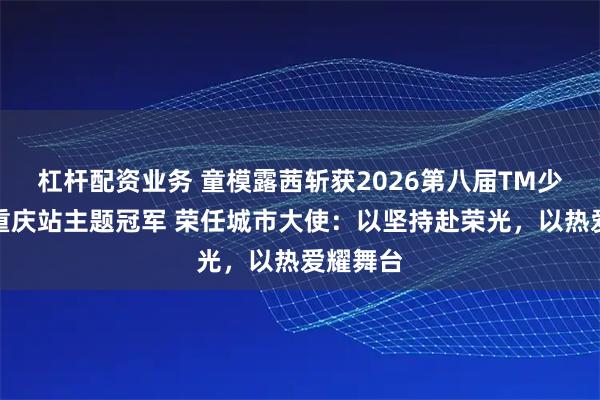 杠杆配资业务 童模露茜斩获2026第八届TM少儿模特重庆站主题冠军 荣任城市大使：以坚持赴荣光，以热爱耀舞台