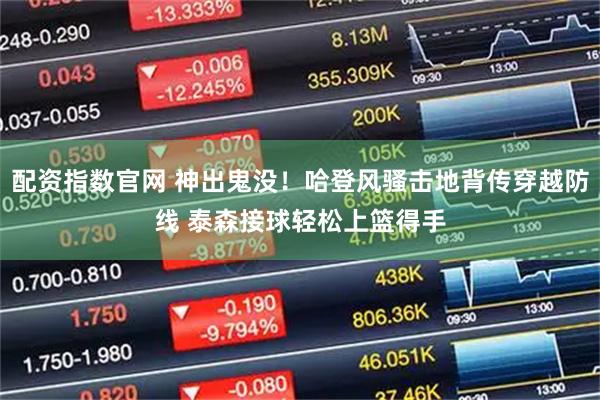 配资指数官网 神出鬼没！哈登风骚击地背传穿越防线 泰森接球轻松上篮得手