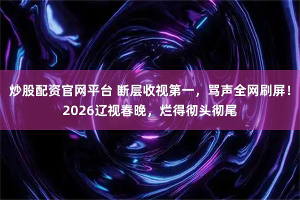 炒股配资官网平台 断层收视第一，骂声全网刷屏！2026辽视春晚，烂得彻头彻尾