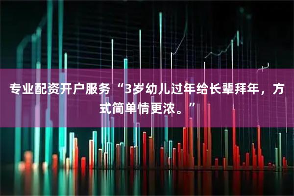 专业配资开户服务 “3岁幼儿过年给长辈拜年，方式简单情更浓。”