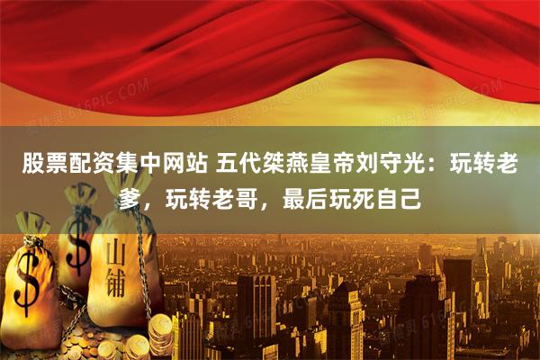 股票配资集中网站 五代桀燕皇帝刘守光：玩转老爹，玩转老哥，最后玩死自己
