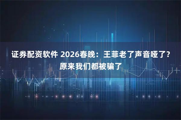 证券配资软件 2026春晚：王菲老了声音哑了？原来我们都被骗了