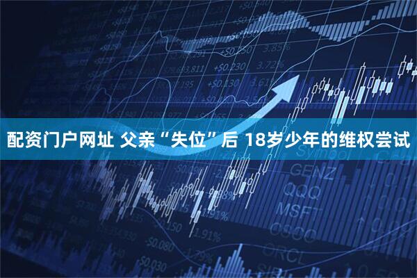 配资门户网址 父亲“失位”后 18岁少年的维权尝试