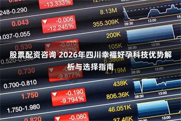 股票配资咨询 2026年四川幸福好孕科技优势解析与选择指南