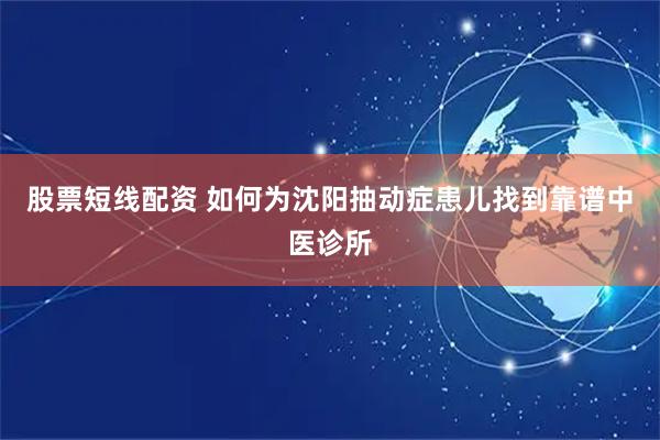 股票短线配资 如何为沈阳抽动症患儿找到靠谱中医诊所