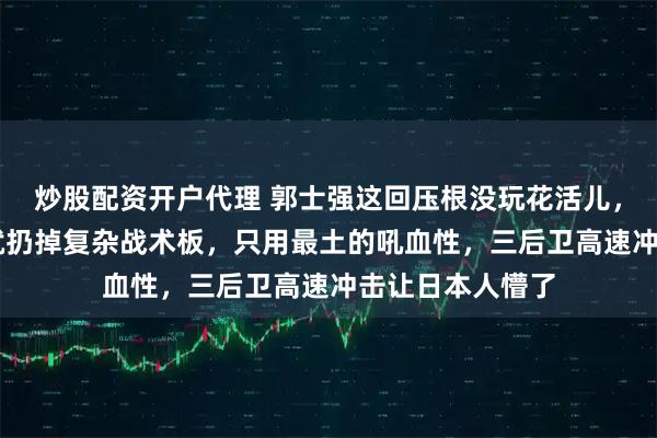 炒股配资开户代理 郭士强这回压根没玩花活儿，半场落后15分就扔掉复杂战术板，只用最土的吼血性，三后卫高速冲击让日本人懵了