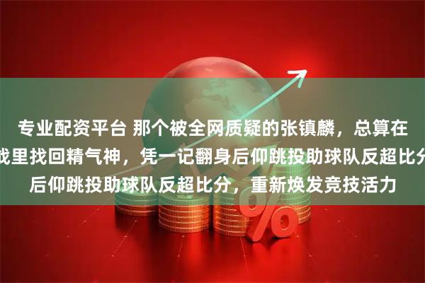 专业配资平台 那个被全网质疑的张镇麟，总算在对阵中国台北的关键战里找回精气神，凭一记翻身后仰跳投助球队反超比分，重新焕发竞技活力