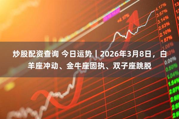 炒股配资查询 今日运势｜2026年3月8日，白羊座冲动、金牛座固执、双子座跳脱