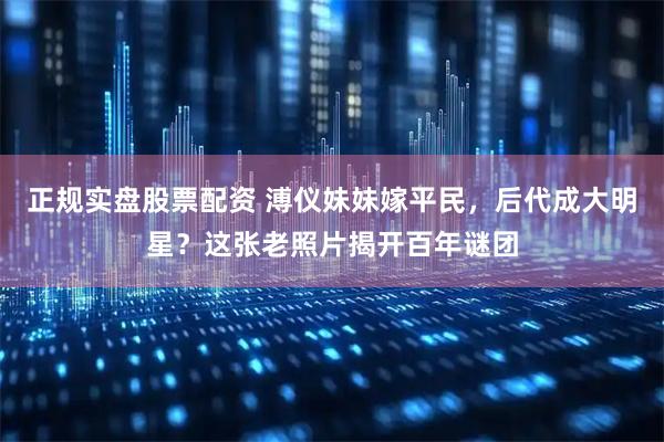正规实盘股票配资 溥仪妹妹嫁平民，后代成大明星？这张老照片揭开百年谜团