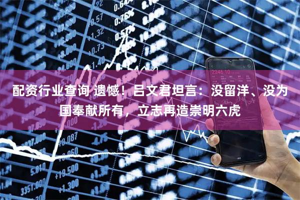 配资行业查询 遗憾！吕文君坦言：没留洋、没为国奉献所有，立志再造崇明六虎