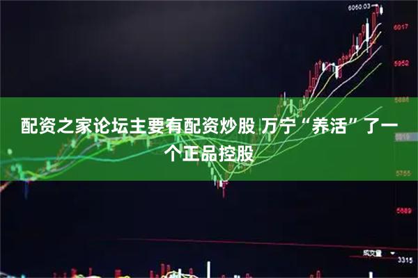 配资之家论坛主要有配资炒股 万宁“养活”了一个正品控股