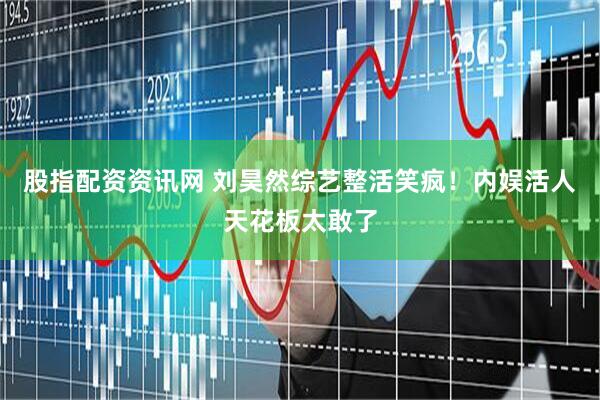 股指配资资讯网 刘昊然综艺整活笑疯！内娱活人天花板太敢了