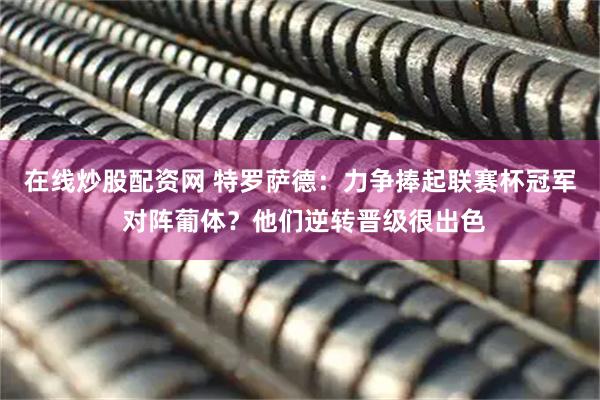 在线炒股配资网 特罗萨德：力争捧起联赛杯冠军 对阵葡体？他们逆转晋级很出色