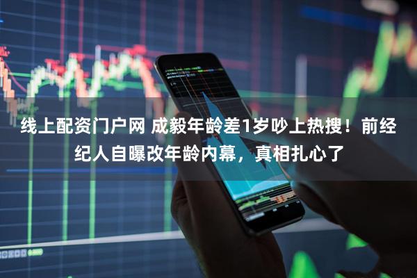 线上配资门户网 成毅年龄差1岁吵上热搜！前经纪人自曝改年龄内幕，真相扎心了