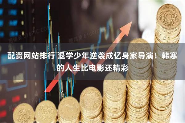 配资网站排行 退学少年逆袭成亿身家导演！韩寒的人生比电影还精彩